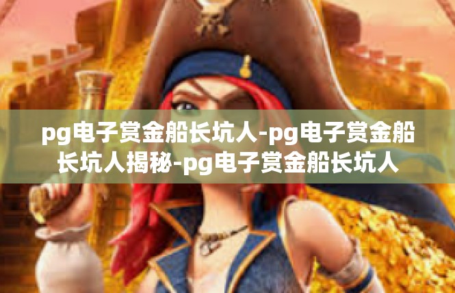 pg电子赏金船长坑人-pg电子赏金船长坑人揭秘-pg电子赏金船长坑人