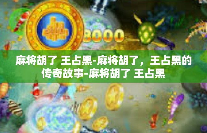 麻将胡了 王占黑-麻将胡了，王占黑的传奇故事-麻将胡了 王占黑