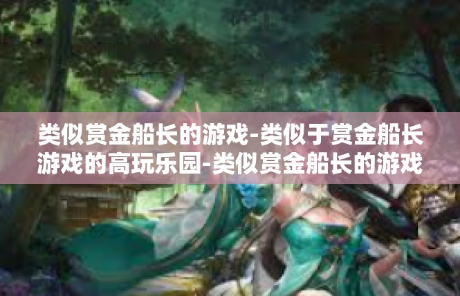 类似赏金船长的游戏-类似于赏金船长游戏的高玩乐园-类似赏金船长的游戏