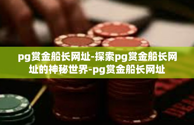 pg赏金船长网址-探索pg赏金船长网址的神秘世界-pg赏金船长网址