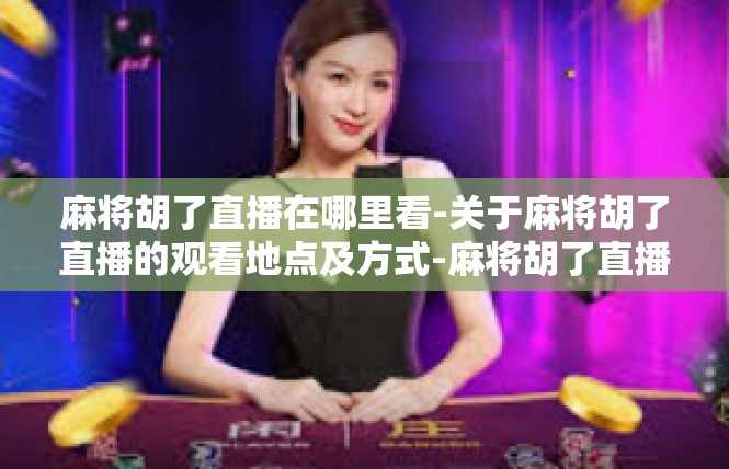 麻将胡了直播在哪里看-关于麻将胡了直播的观看地点及方式-麻将胡了直播在哪里看