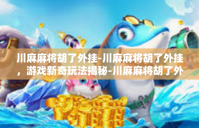 川麻麻将胡了外挂-川麻麻将胡了外挂，游戏新奇玩法揭秘-川麻麻将胡了外挂