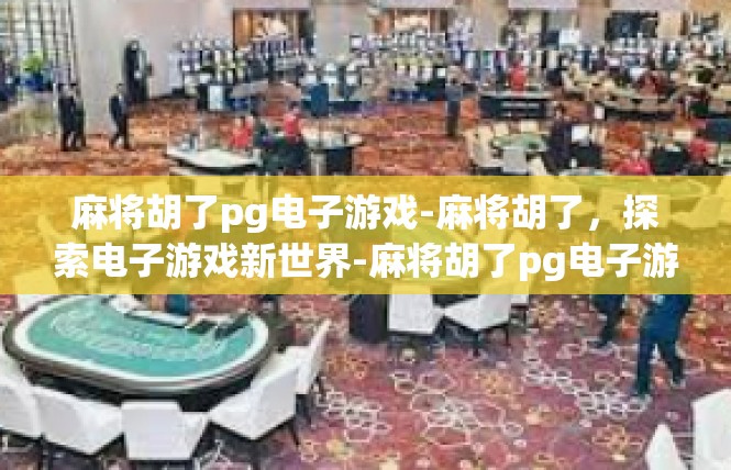 麻将胡了pg电子游戏-麻将胡了，探索电子游戏新世界-麻将胡了pg电子游戏