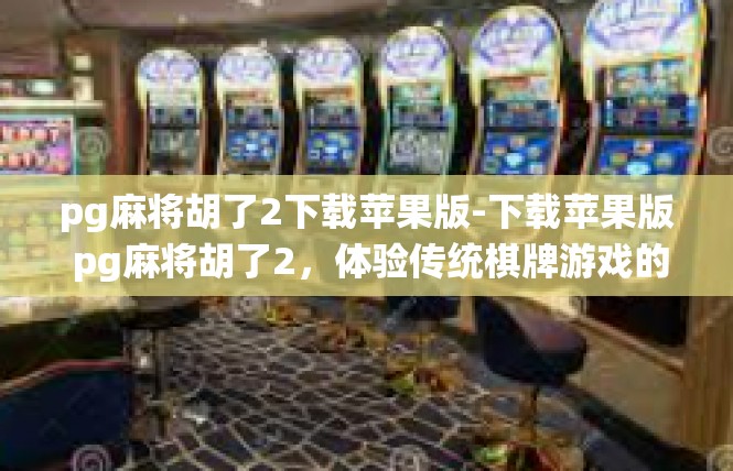 pg麻将胡了2下载苹果版-下载苹果版 pg麻将胡了2，体验传统棋牌游戏的魅力-pg麻将胡了2下载苹果版