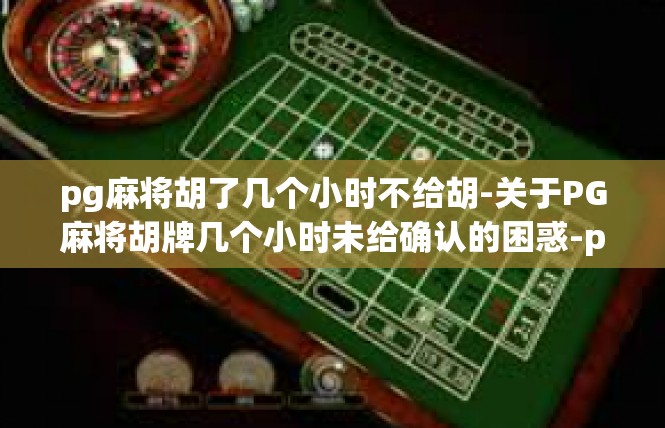 pg麻将胡了几个小时不给胡-关于PG麻将胡牌几个小时未给确认的困惑-pg麻将胡了几个小时不给胡