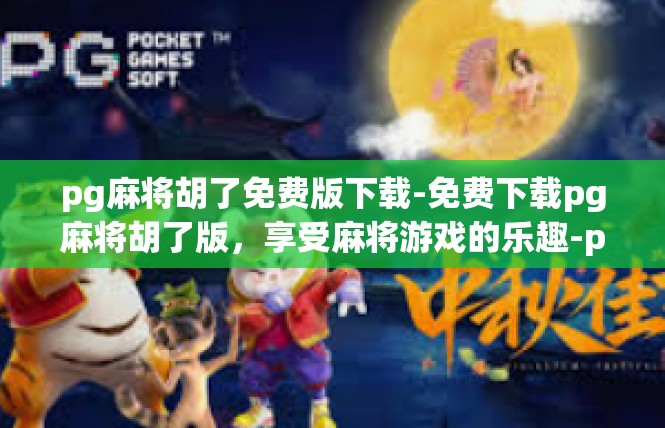 pg麻将胡了免费版下载-免费下载pg麻将胡了版，享受麻将游戏的乐趣-pg麻将胡了免费版下载