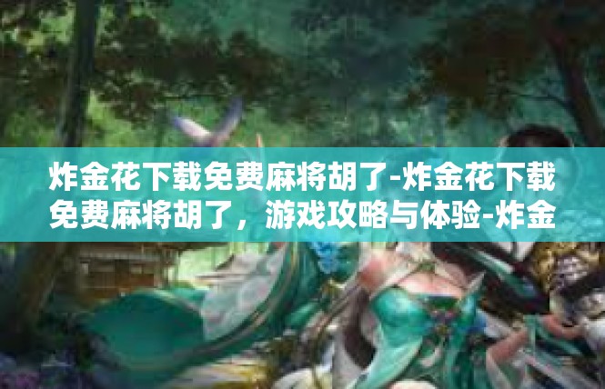 炸金花下载免费麻将胡了-炸金花下载免费麻将胡了，游戏攻略与体验-炸金花下载免费麻将胡了