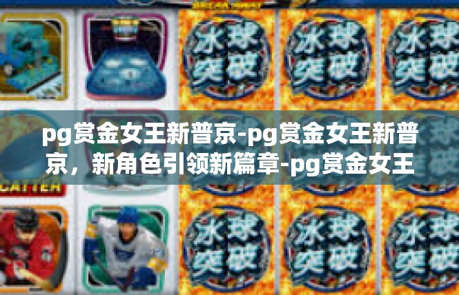 pg赏金女王新普京-pg赏金女王新普京，新角色引领新篇章-pg赏金女王新普京