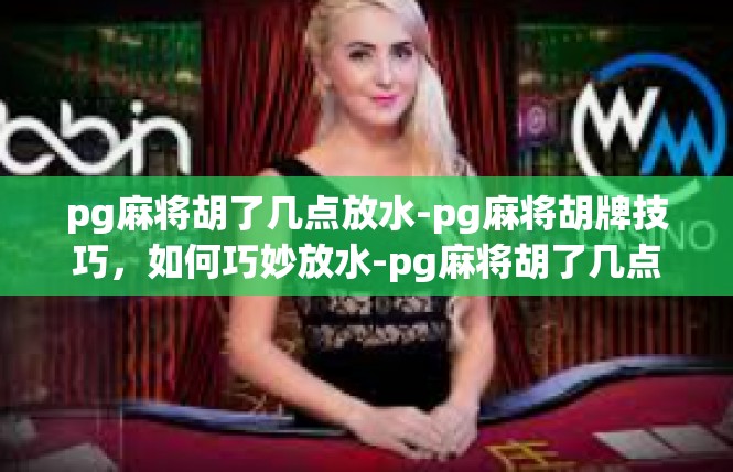 pg麻将胡了几点放水-pg麻将胡牌技巧，如何巧妙放水-pg麻将胡了几点放水