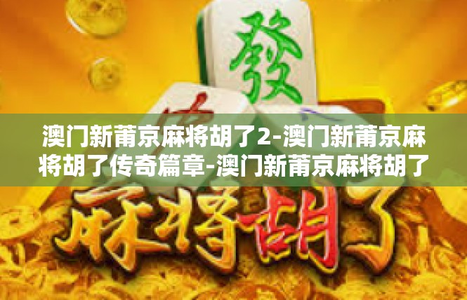 澳门新莆京麻将胡了2-澳门新莆京麻将胡了传奇篇章-澳门新莆京麻将胡了2