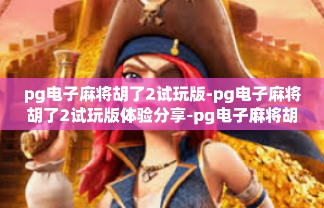 pg电子麻将胡了2试玩版-pg电子麻将胡了2试玩版体验分享-pg电子麻将胡了2试玩版