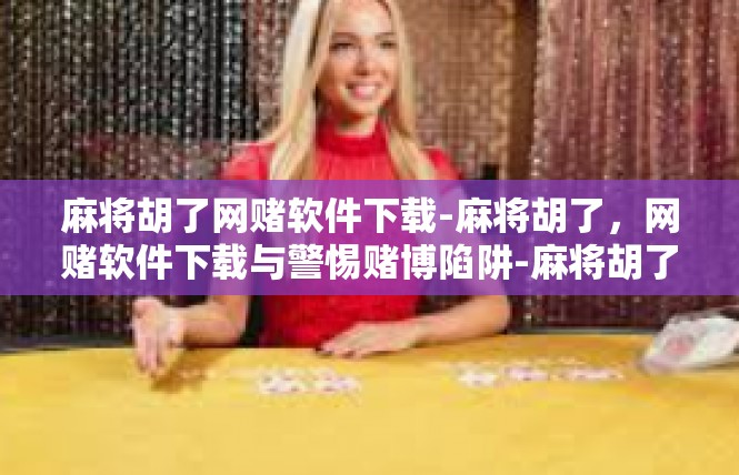 麻将胡了网赌软件下载-麻将胡了，网赌软件下载与警惕赌博陷阱-麻将胡了网赌软件下载
