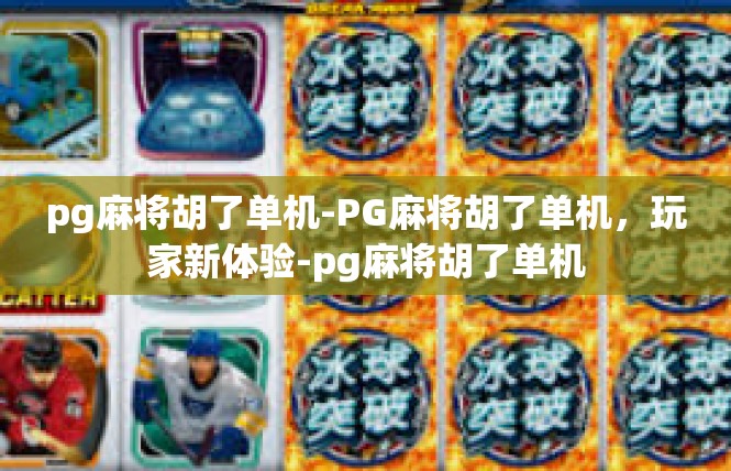 pg麻将胡了单机-PG麻将胡了单机，玩家新体验-pg麻将胡了单机