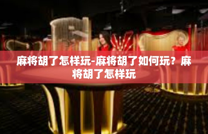 麻将胡了怎样玩-麻将胡了如何玩？麻将胡了怎样玩