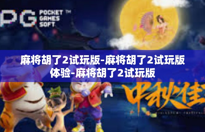 麻将胡了2试玩版-麻将胡了2试玩版体验-麻将胡了2试玩版
