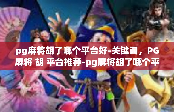 pg麻将胡了哪个平台好-关键词，PG麻将 胡 平台推荐-pg麻将胡了哪个平台好