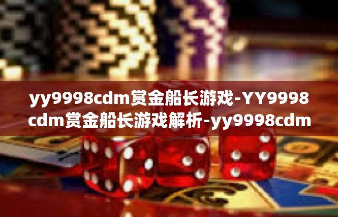 yy9998cdm赏金船长游戏-YY9998cdm赏金船长游戏解析-yy9998cdm赏金船长游戏