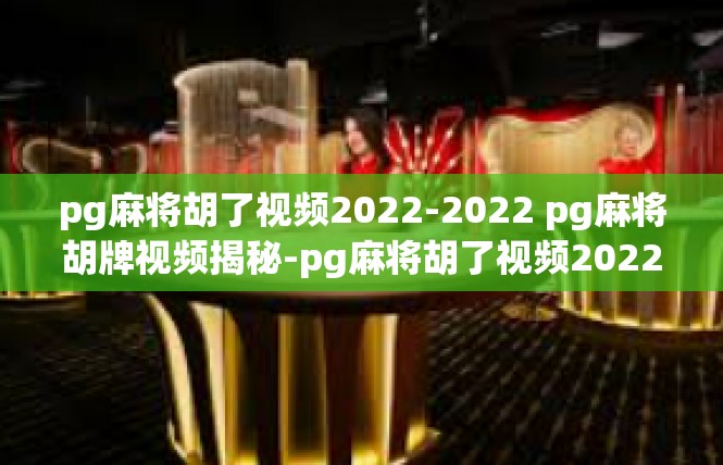 pg麻将胡了视频2022-2022 pg麻将胡牌视频揭秘-pg麻将胡了视频2022