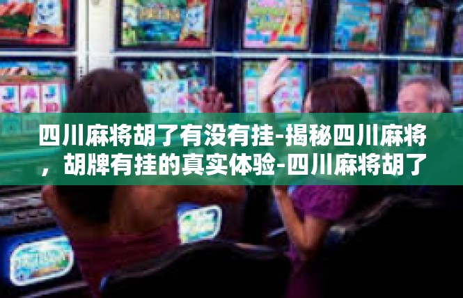 四川麻将胡了有没有挂-揭秘四川麻将，胡牌有挂的真实体验-四川麻将胡了有没有挂