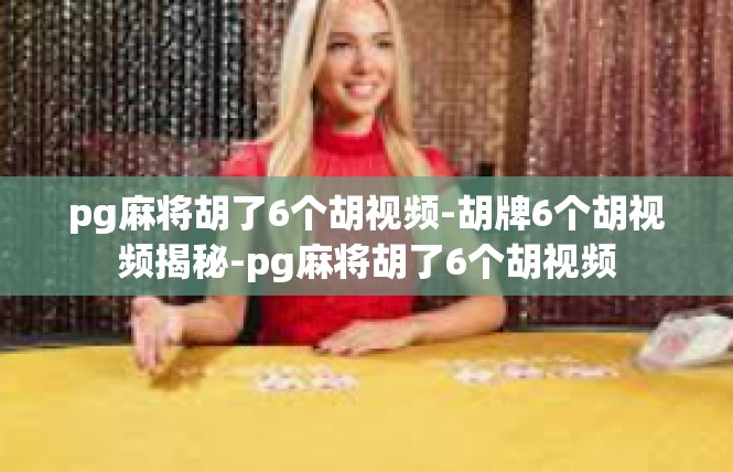 pg麻将胡了6个胡视频-胡牌6个胡视频揭秘-pg麻将胡了6个胡视频