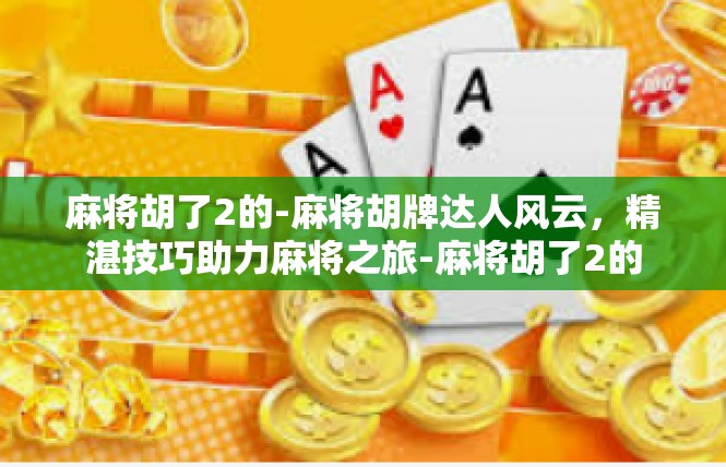 麻将胡了2的-麻将胡牌达人风云，精湛技巧助力麻将之旅-麻将胡了2的