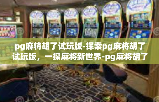 pg麻将胡了试玩版-探索pg麻将胡了试玩版，一探麻将新世界-pg麻将胡了试玩版