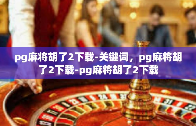 pg麻将胡了2下载-关键词，pg麻将胡了2下载-pg麻将胡了2下载