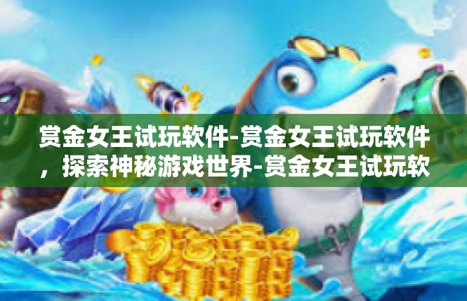 赏金女王试玩软件-赏金女王试玩软件，探索神秘游戏世界-赏金女王试玩软件