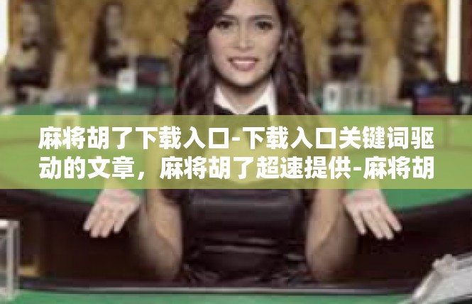 麻将胡了下载入口-下载入口关键词驱动的文章，麻将胡了超速提供-麻将胡了下载入口