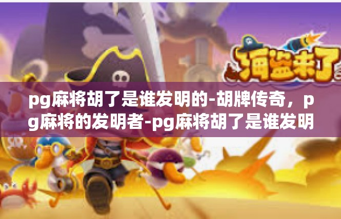 pg麻将胡了是谁发明的-胡牌传奇，pg麻将的发明者-pg麻将胡了是谁发明的