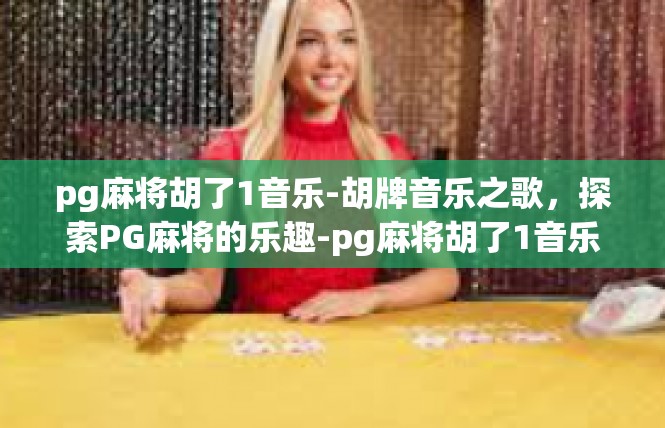 pg麻将胡了1音乐-胡牌音乐之歌，探索PG麻将的乐趣-pg麻将胡了1音乐