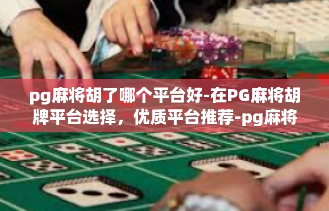 pg麻将胡了哪个平台好-在PG麻将胡牌平台选择，优质平台推荐-pg麻将胡了哪个平台好