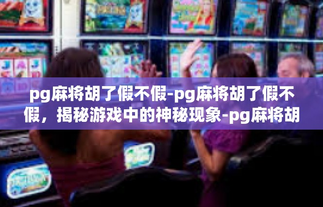 pg麻将胡了假不假-pg麻将胡了假不假，揭秘游戏中的神秘现象-pg麻将胡了假不假