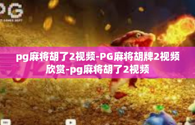 pg麻将胡了2视频-PG麻将胡牌2视频欣赏-pg麻将胡了2视频