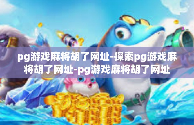 pg游戏麻将胡了网址-探索pg游戏麻将胡了网址-pg游戏麻将胡了网址