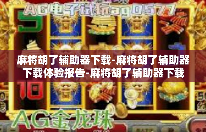 麻将胡了辅助器下载-麻将胡了辅助器下载体验报告-麻将胡了辅助器下载