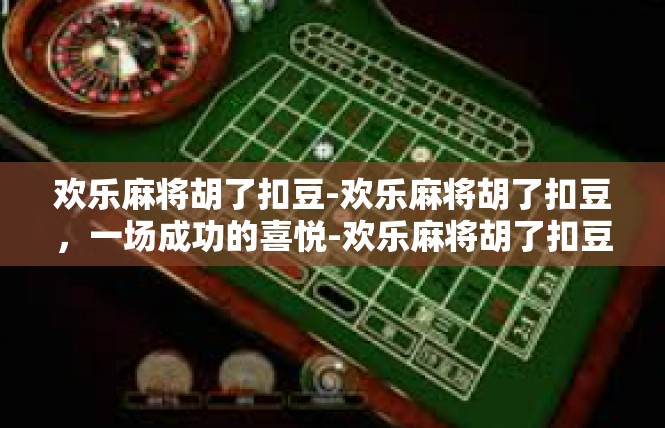 欢乐麻将胡了扣豆-欢乐麻将胡了扣豆，一场成功的喜悦-欢乐麻将胡了扣豆