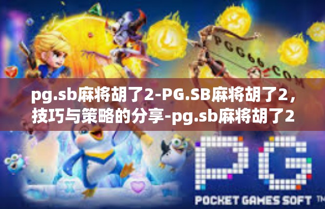 pg.sb麻将胡了2-PG.SB麻将胡了2，技巧与策略的分享-pg.sb麻将胡了2