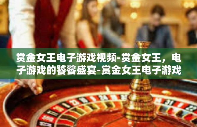 赏金女王电子游戏视频-赏金女王，电子游戏的饕餮盛宴-赏金女王电子游戏视频