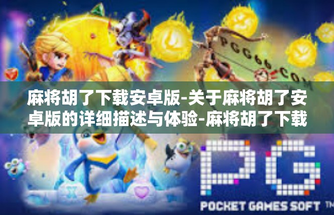 麻将胡了下载安卓版-关于麻将胡了安卓版的详细描述与体验-麻将胡了下载安卓版