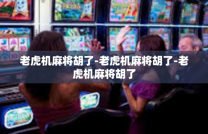 老虎机麻将胡了-老虎机麻将胡了-老虎机麻将胡了