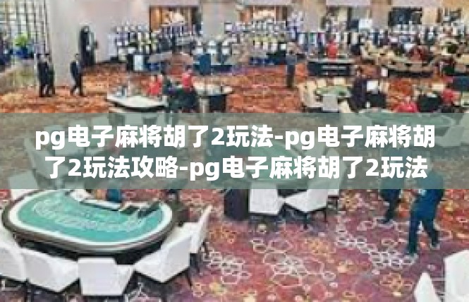 pg电子麻将胡了2玩法-pg电子麻将胡了2玩法攻略-pg电子麻将胡了2玩法