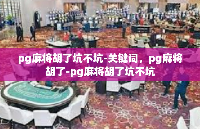 pg麻将胡了坑不坑-关键词，pg麻将胡了-pg麻将胡了坑不坑