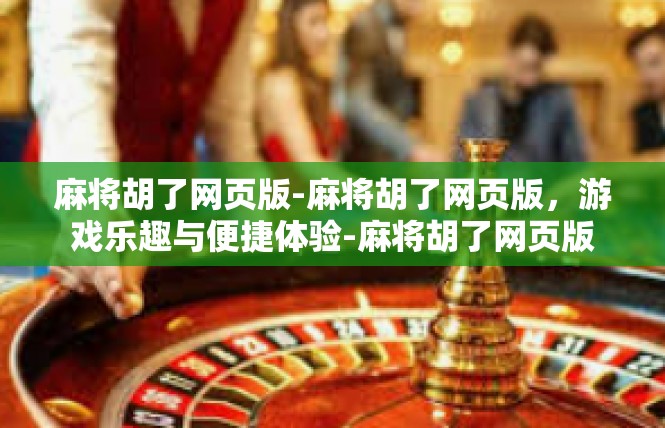 麻将胡了网页版-麻将胡了网页版，游戏乐趣与便捷体验-麻将胡了网页版
