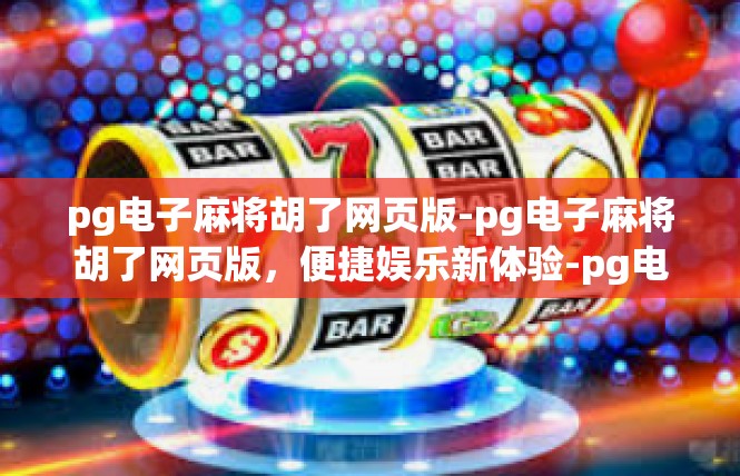 pg电子麻将胡了网页版-pg电子麻将胡了网页版，便捷娱乐新体验-pg电子麻将胡了网页版