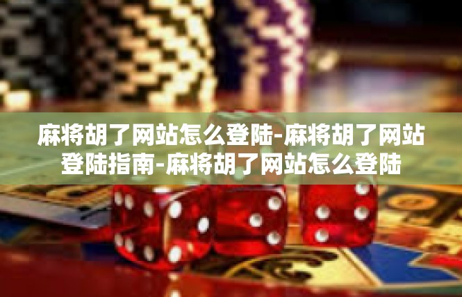 麻将胡了网站怎么登陆-麻将胡了网站登陆指南-麻将胡了网站怎么登陆