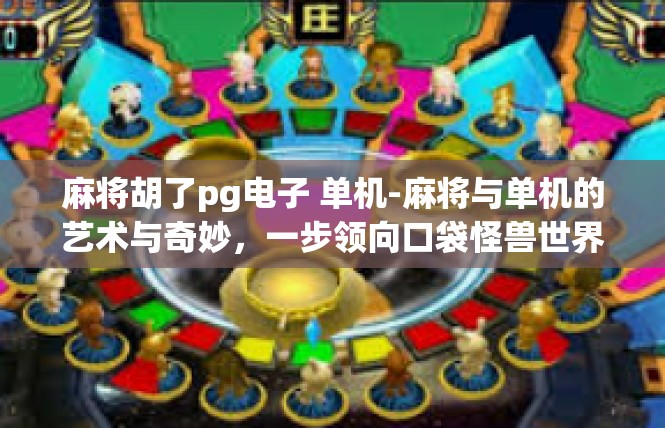 麻将胡了pg电子 单机-麻将与单机的艺术与奇妙，一步领向口袋怪兽世界的娱乐方式-麻将胡了pg电子 单机