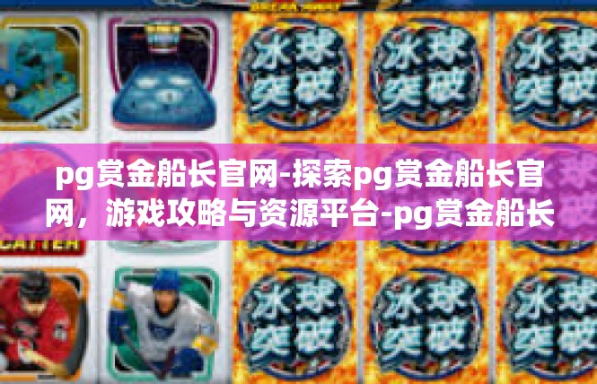 pg赏金船长官网-探索pg赏金船长官网，游戏攻略与资源平台-pg赏金船长官网