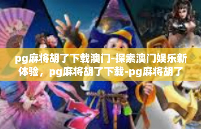 pg麻将胡了下载澳门-探索澳门娱乐新体验，pg麻将胡了下载-pg麻将胡了下载澳门