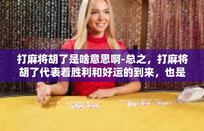 打麻将胡了是啥意思啊-总之，打麻将胡了代表着胜利和好运的到来，也是传统文化和竞技体育的精神内涵之一。在享受游戏的乐趣的同时，也可以通过文化传承的方式将这种精神内涵传播给更多的人。打麻将胡了是啥意思啊